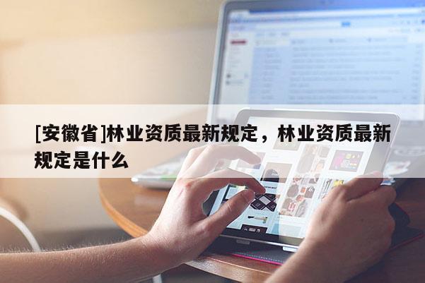 [安徽省]林業資質最新規定，林業資質最新規定是什么