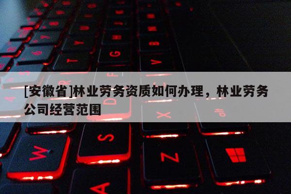[安徽省]林業勞務資質如何辦理，林業勞務公司經營范圍