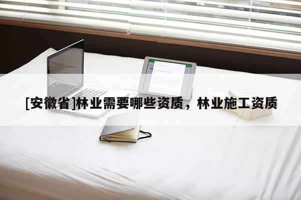[安徽省]林業(yè)需要哪些資質，林業(yè)施工資質