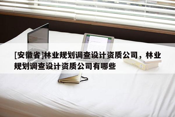 [安徽省]林業規劃調查設計資質公司，林業規劃調查設計資質公司有哪些