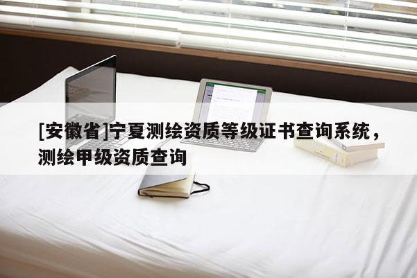 [安徽省]寧夏測繪資質(zhì)等級證書查詢系統(tǒng)，測繪甲級資質(zhì)查詢