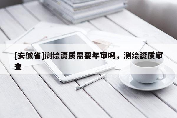 [安徽省]測(cè)繪資質(zhì)需要年審嗎，測(cè)繪資質(zhì)審查