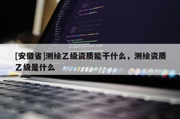 [安徽省]測繪乙級資質能干什么，測繪資質乙級是什么