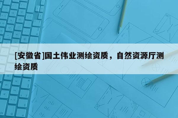 [安徽省]國土偉業測繪資質，自然資源廳測繪資質