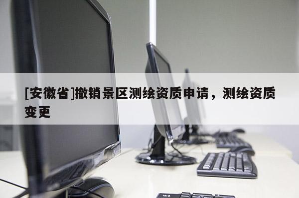 [安徽省]撤銷景區測繪資質申請，測繪資質變更
