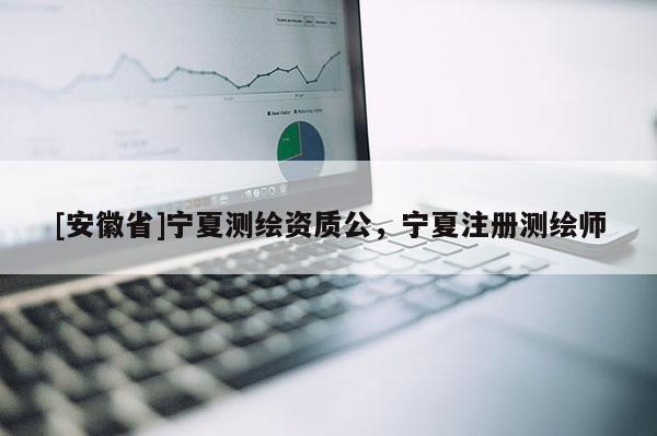 [安徽省]寧夏測繪資質(zhì)公，寧夏注冊測繪師