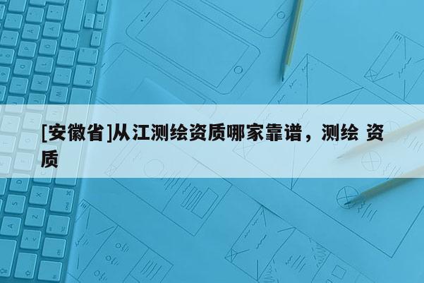 [安徽省]從江測繪資質(zhì)哪家靠譜，測繪 資質(zhì)