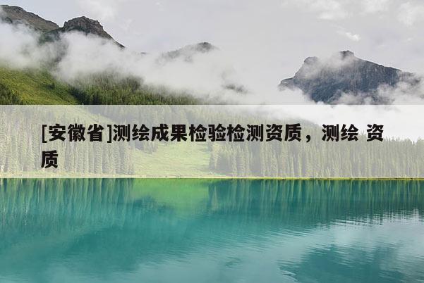 [安徽省]測繪成果檢驗檢測資質(zhì)，測繪 資質(zhì)