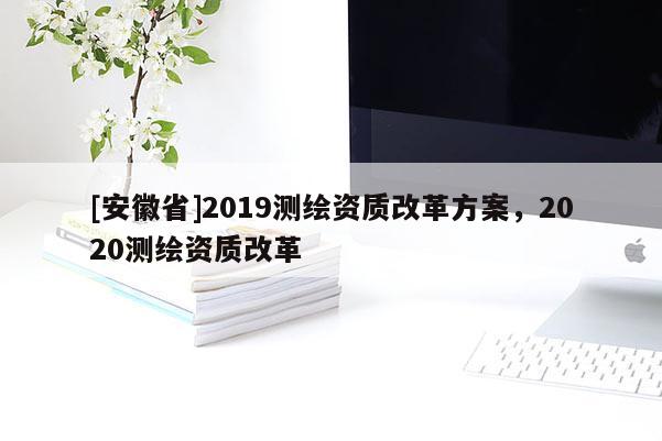 [安徽省]2019測繪資質改革方案，2020測繪資質改革