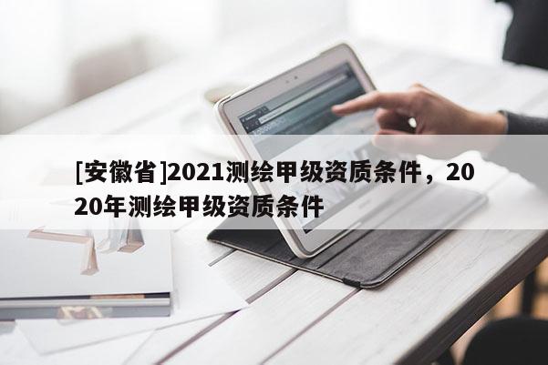 [安徽省]2021測(cè)繪甲級(jí)資質(zhì)條件，2020年測(cè)繪甲級(jí)資質(zhì)條件
