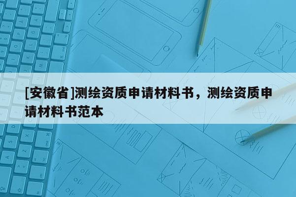 [安徽省]測繪資質(zhì)申請材料書，測繪資質(zhì)申請材料書范本