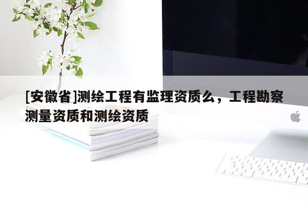 [安徽省]測繪工程有監理資質么，工程勘察測量資質和測繪資質