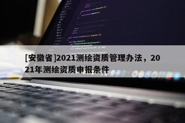 [安徽省]2021測繪資質(zhì)管理辦法，2021年測繪資質(zhì)申報條件