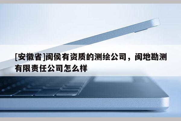 [安徽省]閩侯有資質的測繪公司，閩地勘測有限責任公司怎么樣
