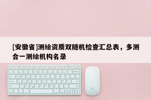 [安徽省]測繪資質雙隨機檢查匯總表，多測合一測繪機構名錄