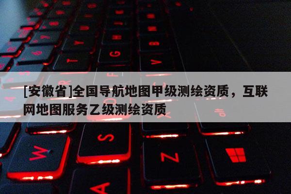 [安徽省]全國(guó)導(dǎo)航地圖甲級(jí)測(cè)繪資質(zhì)，互聯(lián)網(wǎng)地圖服務(wù)乙級(jí)測(cè)繪資質(zhì)
