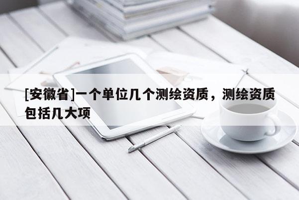 [安徽省]一個(gè)單位幾個(gè)測(cè)繪資質(zhì)，測(cè)繪資質(zhì)包括幾大項(xiàng)