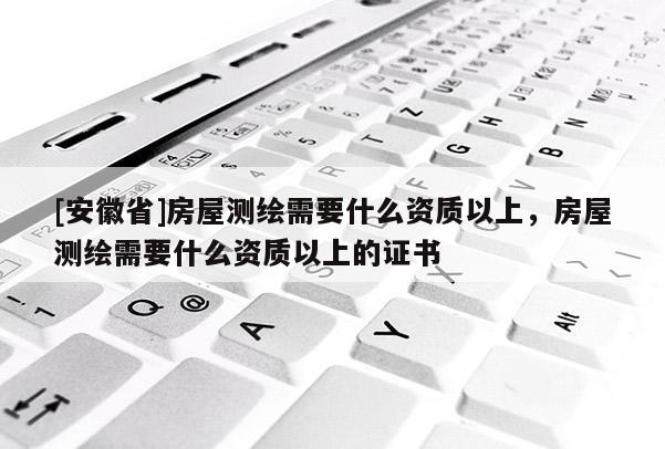 [安徽省]房屋測繪需要什么資質(zhì)以上，房屋測繪需要什么資質(zhì)以上的證書