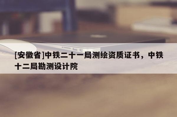 [安徽省]中鐵二十一局測繪資質證書，中鐵十二局勘測設計院
