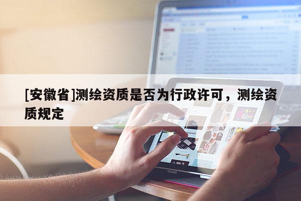 [安徽省]測(cè)繪資質(zhì)是否為行政許可，測(cè)繪資質(zhì)規(guī)定