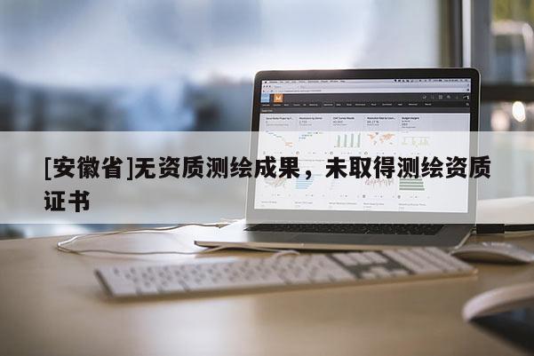 [安徽省]無資質測繪成果，未取得測繪資質證書