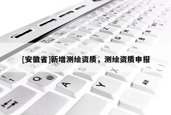 [安徽省]新增測繪資質(zhì)，測繪資質(zhì)申報