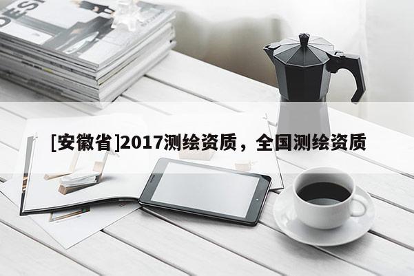 [安徽省]2017測繪資質(zhì)，全國測繪資質(zhì)