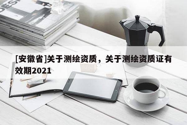 [安徽省]關于測繪資質，關于測繪資質證有效期2021