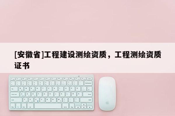 [安徽省]工程建設測繪資質，工程測繪資質證書
