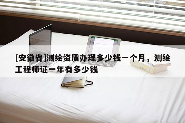 [安徽省]測(cè)繪資質(zhì)辦理多少錢一個(gè)月，測(cè)繪工程師證一年有多少錢