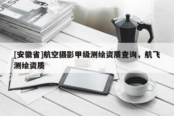 [安徽省]航空攝影甲級測繪資質查詢，航飛測繪資質