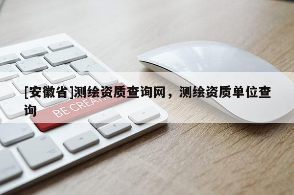 [安徽省]測繪資質查詢網，測繪資質單位查詢