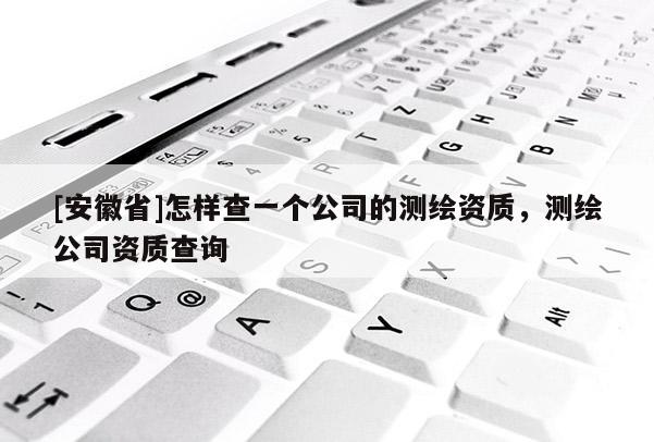 [安徽省]怎樣查一個公司的測繪資質，測繪公司資質查詢