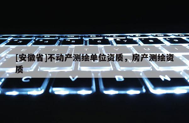 [安徽省]不動產測繪單位資質，房產測繪資質