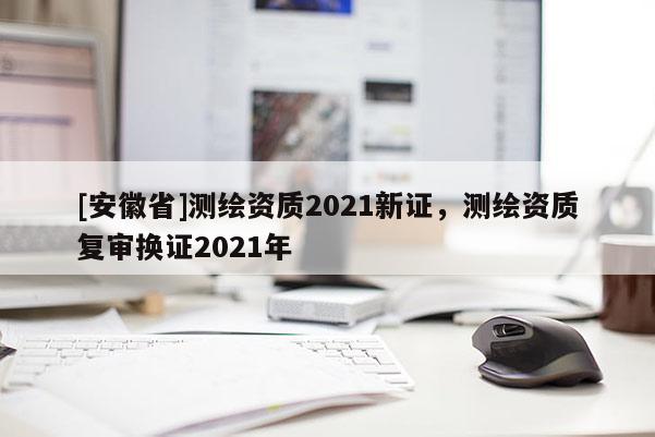 [安徽省]測繪資質2021新證，測繪資質復審換證2021年