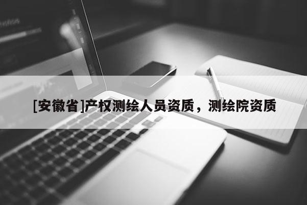 [安徽省]產權測繪人員資質，測繪院資質