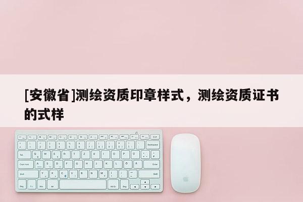 [安徽省]測繪資質印章樣式，測繪資質證書的式樣