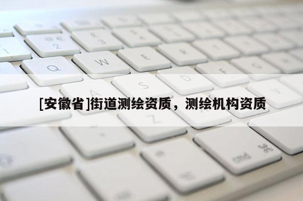 [安徽省]街道測繪資質，測繪機構資質