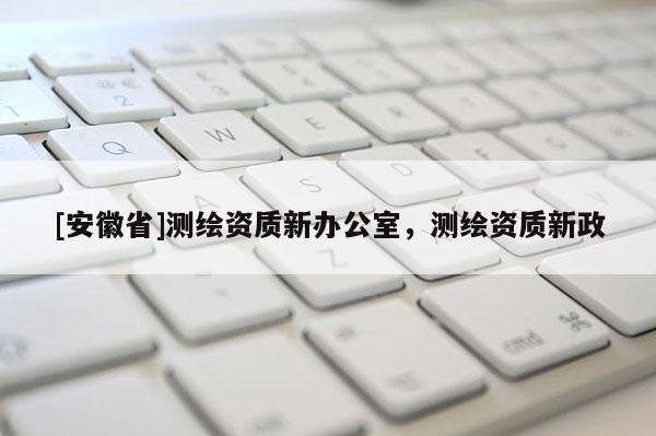 [安徽省]測繪資質新辦公室，測繪資質新政