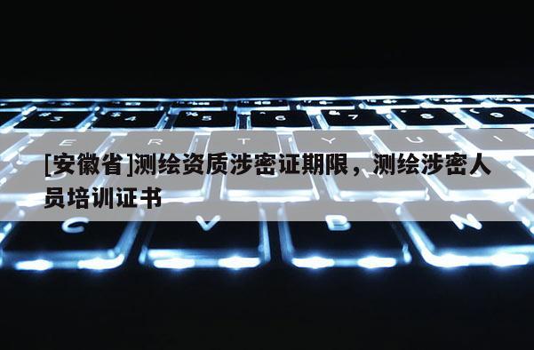 [安徽省]測繪資質涉密證期限，測繪涉密人員培訓證書