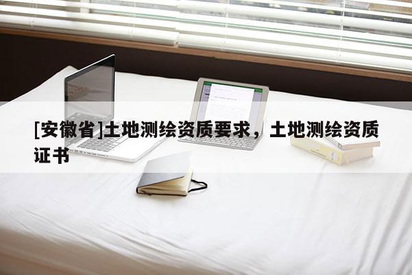 [安徽省]土地測繪資質要求，土地測繪資質證書