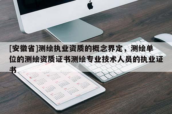 [安徽省]測繪執業資質的概念界定，測繪單位的測繪資質證書測繪專業技術人員的執業證書