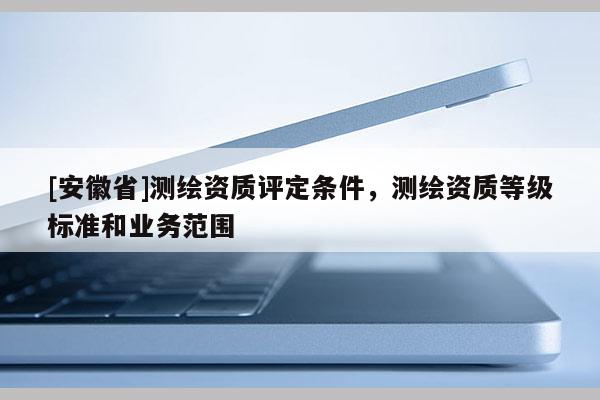 [安徽省]測繪資質評定條件，測繪資質等級標準和業務范圍