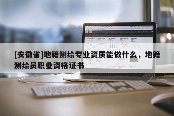 [安徽省]地籍測繪專業(yè)資質能做什么，地籍測繪員職業(yè)資格證書