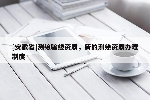 [安徽省]測繪驗線資質，新的測繪資質辦理制度