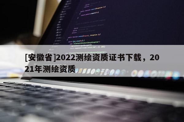 [安徽省]2022測(cè)繪資質(zhì)證書(shū)下載，2021年測(cè)繪資質(zhì)