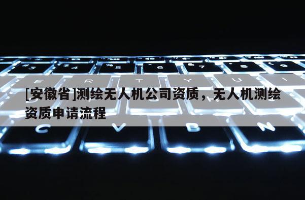 [安徽省]測繪無人機公司資質，無人機測繪資質申請流程