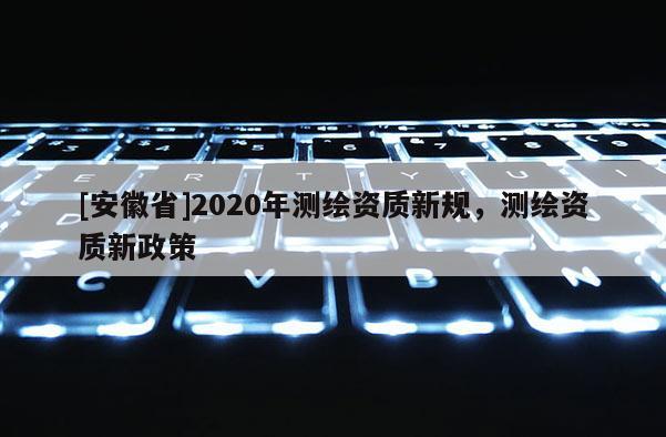 [安徽省]2020年測繪資質新規，測繪資質新政策