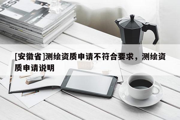 [安徽省]測繪資質申請不符合要求，測繪資質申請說明