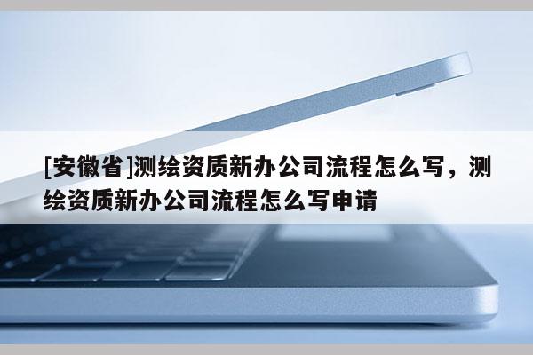 [安徽省]測繪資質新辦公司流程怎么寫，測繪資質新辦公司流程怎么寫申請